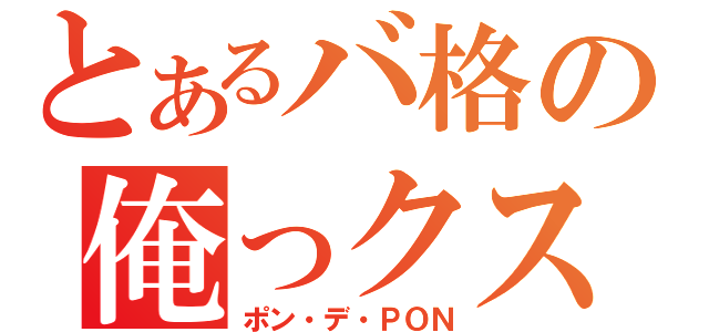 とあるバ格の俺っクス（ポン・デ・ＰＯＮ）