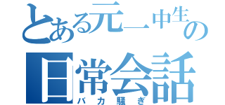 とある元一中生の日常会話（バカ騒ぎ）