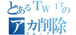 とあるＴＷＩＴＴＥＲのアカ削除（リムーブ）