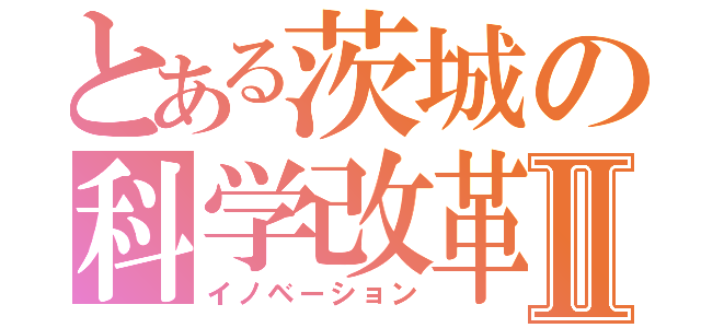 とある茨城の科学改革Ⅱ（イノベーション）