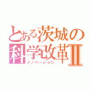 とある茨城の科学改革Ⅱ（イノベーション）