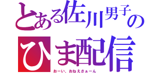 とある佐川男子のひま配信（おーい、おねえさぁーん ）