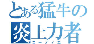 とある猛牛の炎上力者（コーディエ）