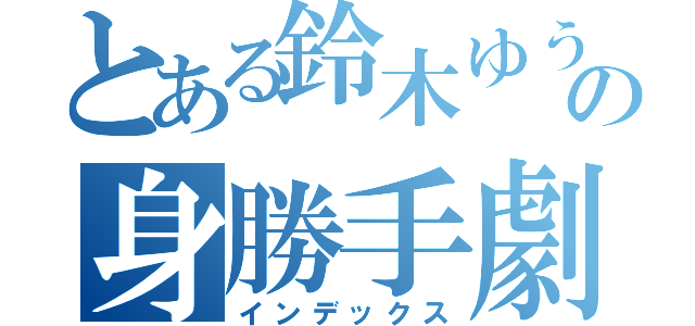 とある鈴木ゆうじの身勝手劇場（インデックス）