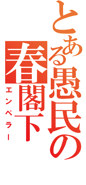 とある愚民の春閣下（エンペラー）