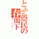 とある愚民の春閣下（エンペラー）