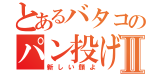 とあるバタコのパン投げⅡ（新しい顔よ）