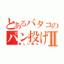 とあるバタコのパン投げⅡ（新しい顔よ）