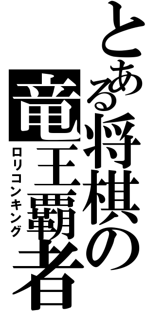 とある将棋の竜王覇者（ロリコンキング）