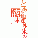 とある地球外来の液体（ナオヤ）