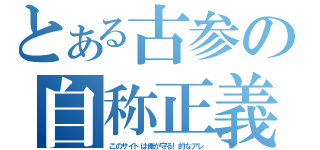 とある古参の自称正義（このサイトは俺が守る！的なアレ）