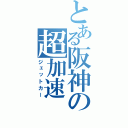 とある阪神の超加速（ジェットカー）