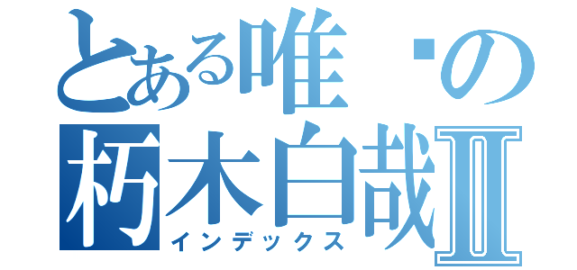 とある唯爱の朽木白哉Ⅱ（インデックス）