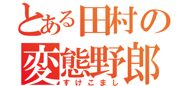 とある田村の変態野郎（すけこまし）