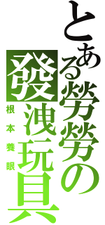 とある勞勞の發洩玩具（根本養眼）