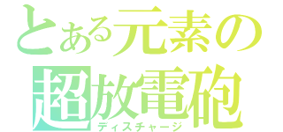 とある元素の超放電砲（ディスチャージ）