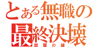 とある無職の最終決壊（部屋の鍵）