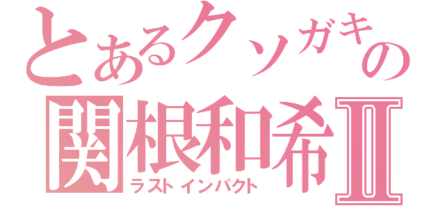 とあるクソガキの関根和希Ⅱ（ラストインパクト）