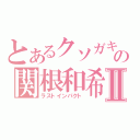 とあるクソガキの関根和希Ⅱ（ラストインパクト）