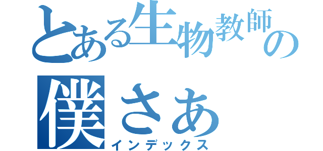 とある生物教師の僕さぁ（インデックス）