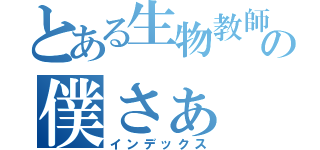 とある生物教師の僕さぁ（インデックス）