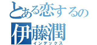 とある恋するの伊藤潤（インデックス）