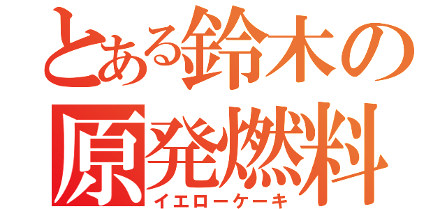 とある鈴木の原発燃料（イエローケーキ）