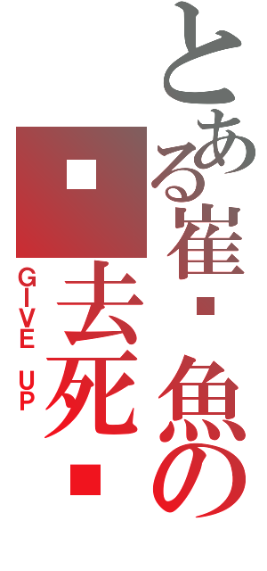 とある崔鱔魚の你去死吧（ＧＩＶＥ ＵＰ ）