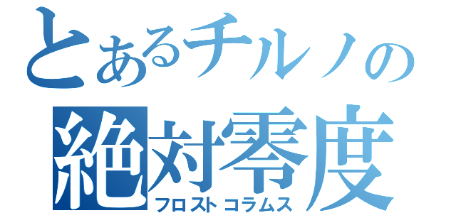 とあるチルノの絶対零度（フロストコラムス）