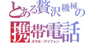 とある贅沢機械の携帯電話（スマホ・アイフォン）