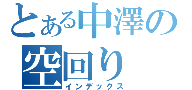 とある中澤の空回り（インデックス）