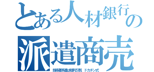 とある人材銀行の派遣商売（技術者派遣は粗利５割。ドカチン式）