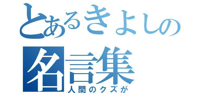 とあるきよしの名言集（人間のクズが）