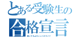 とある受験生の合格宣言（待ってろよキャンパスライフ）