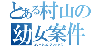 とある村山の幼女案件（ロリータコンプレックス）