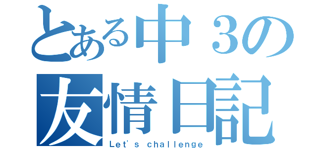 とある中３の友情日記（Ｌｅｔ'ｓ ｃｈａｌｌｅｎｇｅ）