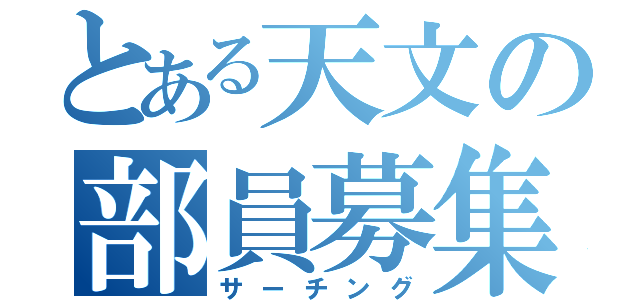 とある天文の部員募集（サーチング）