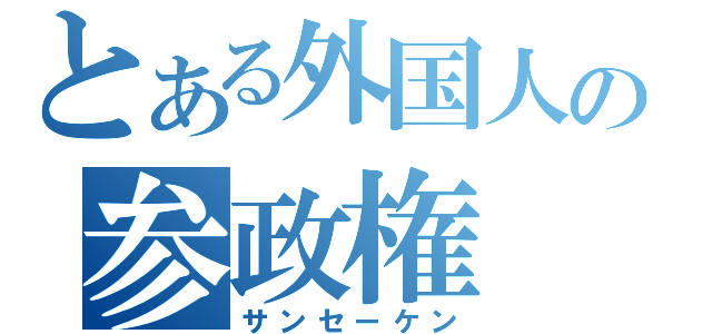 とある外国人の参政権（サンセーケン）