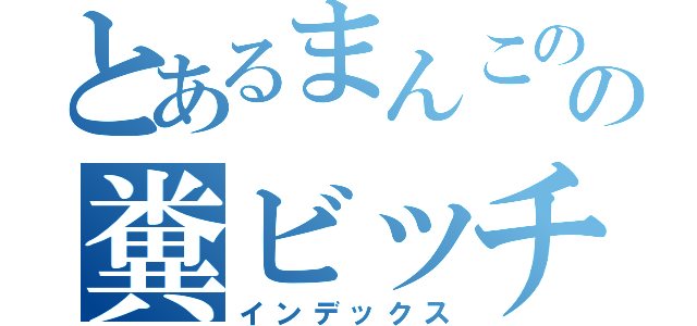 とあるまんこのの糞ビッチ（インデックス）