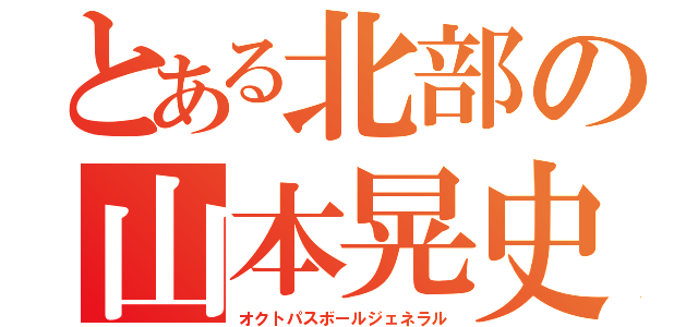 とある北部の山本晃史（オクトパスボールジェネラル）