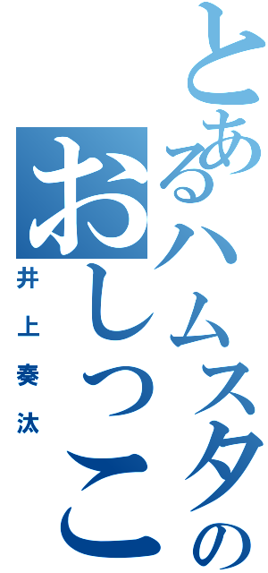 とあるハムスターのおしっこを浴びた（井上奏汰）