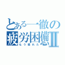 とある一徹の疲労困憊Ⅱ（もう疲れた）