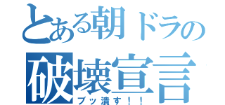 とある朝ドラの破壊宣言！！（ブッ潰す！！）