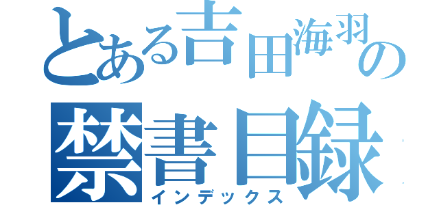 とある吉田海羽の禁書目録（インデックス）