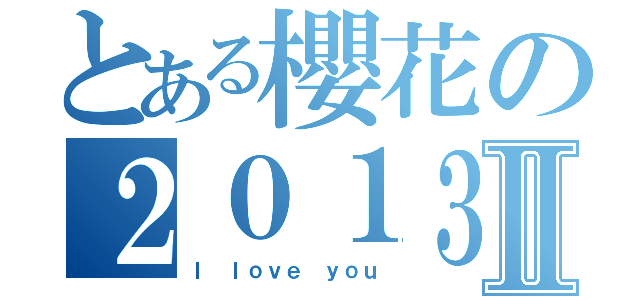 とある櫻花の２０１３Ⅱ（Ｉ ｌｏｖｅ ｙｏｕ）