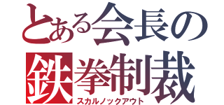 とある会長の鉄拳制裁（スカルノックアウト）