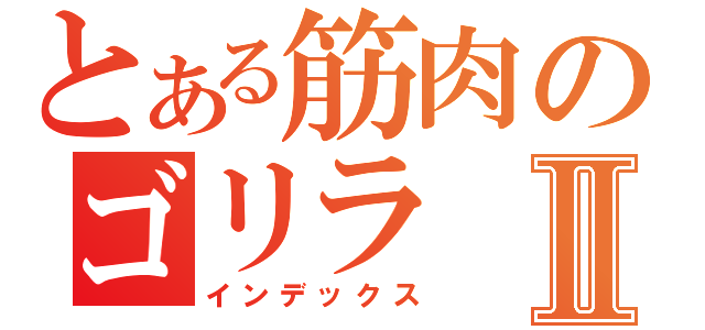 とある筋肉のゴリラⅡ（インデックス）