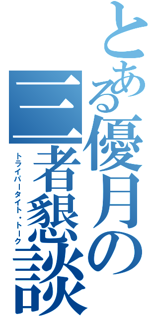 とある優月の三者懇談（トライパータイト・トーク）