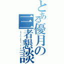 とある優月の三者懇談（トライパータイト・トーク）