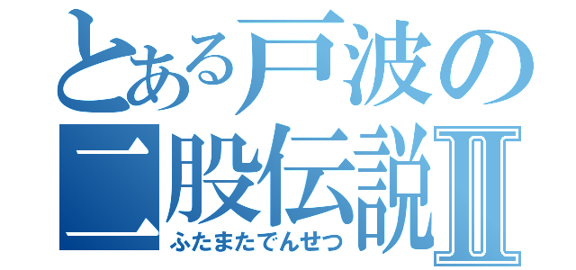 とある戸波の二股伝説Ⅱ（ふたまたでんせつ）